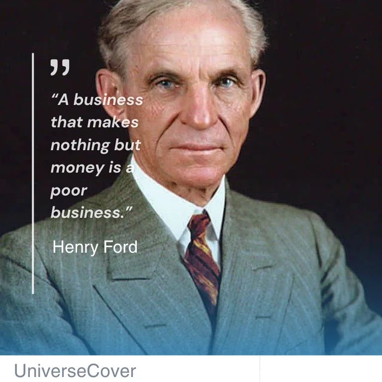“A business that makes nothing but money is a poor business.” Henry Ford