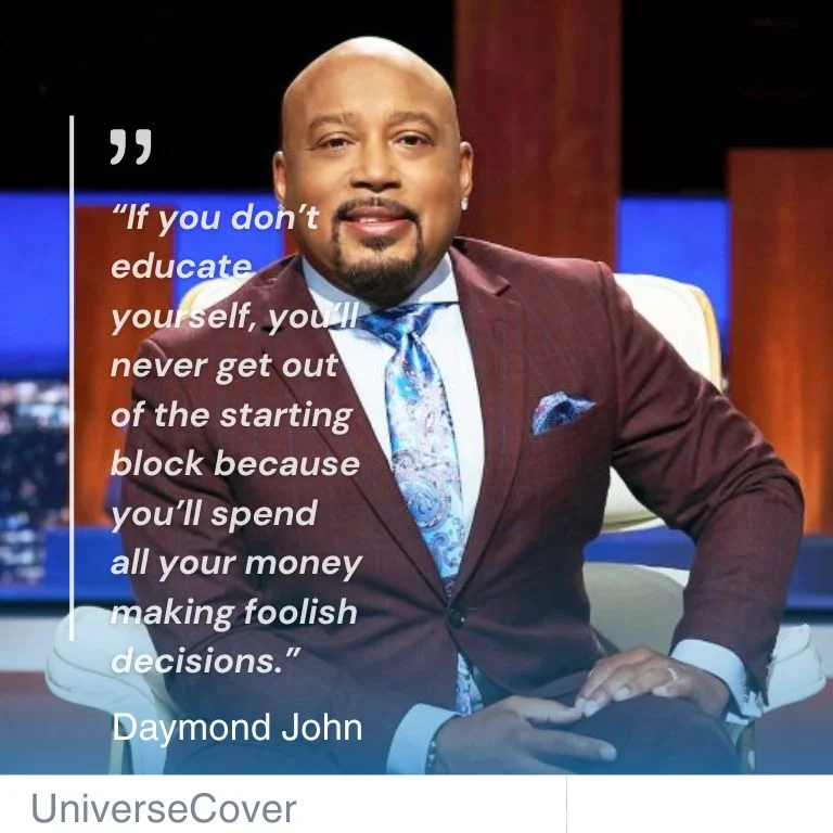 “If you don’t educate yourself, you’ll never get out of the starting block because you’ll spend all your money making foolish decisions.” Daymond john