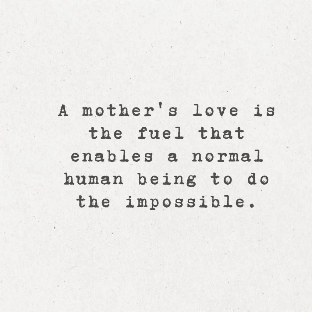 1. "A mother's love is the fuel that enables a normal human being to do the impossible."