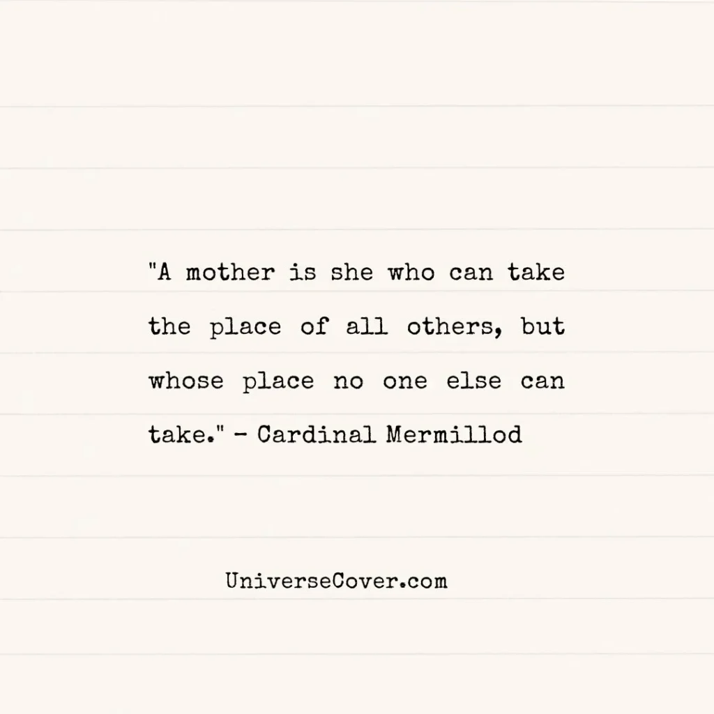 "A mother is she who can take the place of all others, but whose place no one else can take." – Cardinal Mermillod
