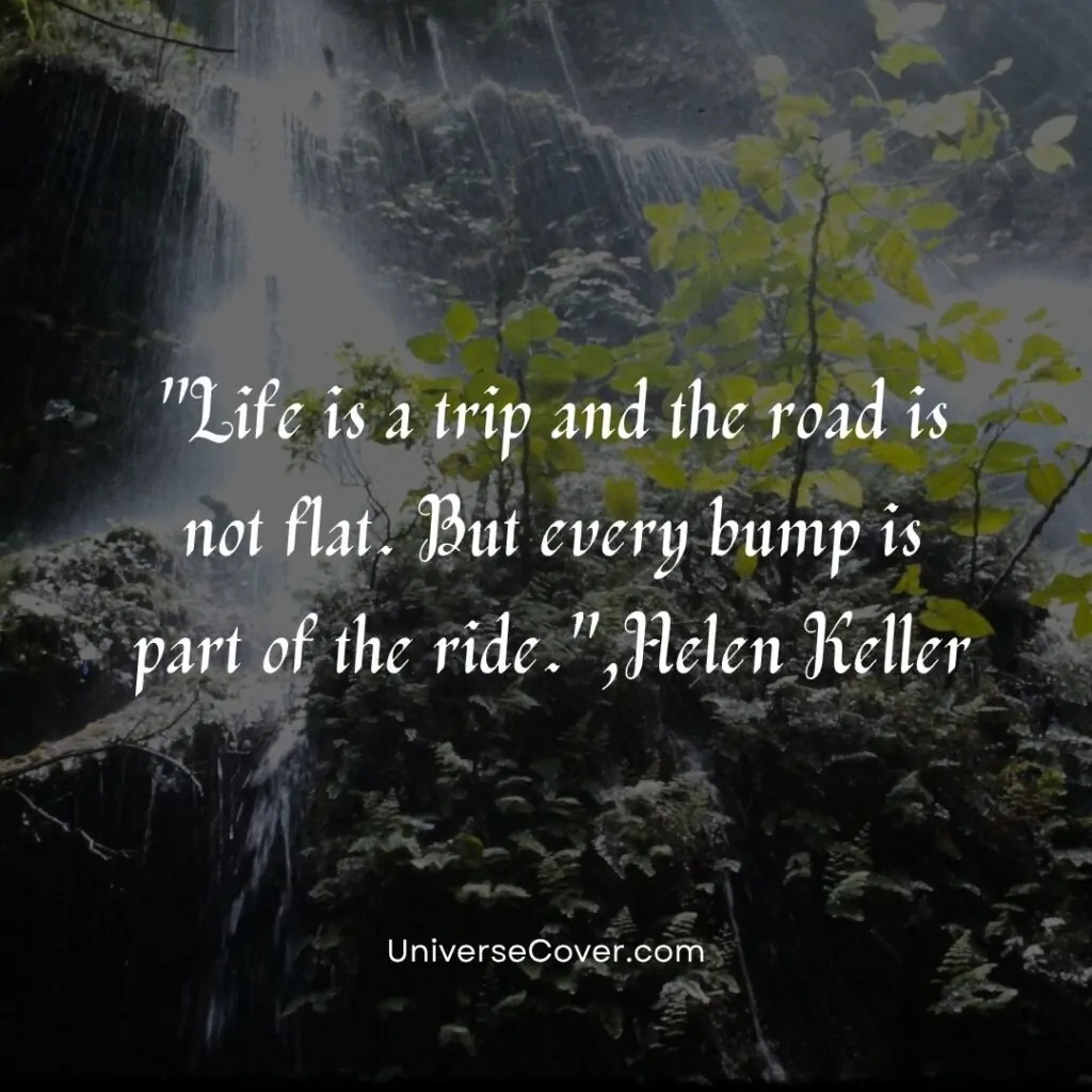 Life is a trip and the road is not flat. But every bump is part of the ride." - Helen Keller