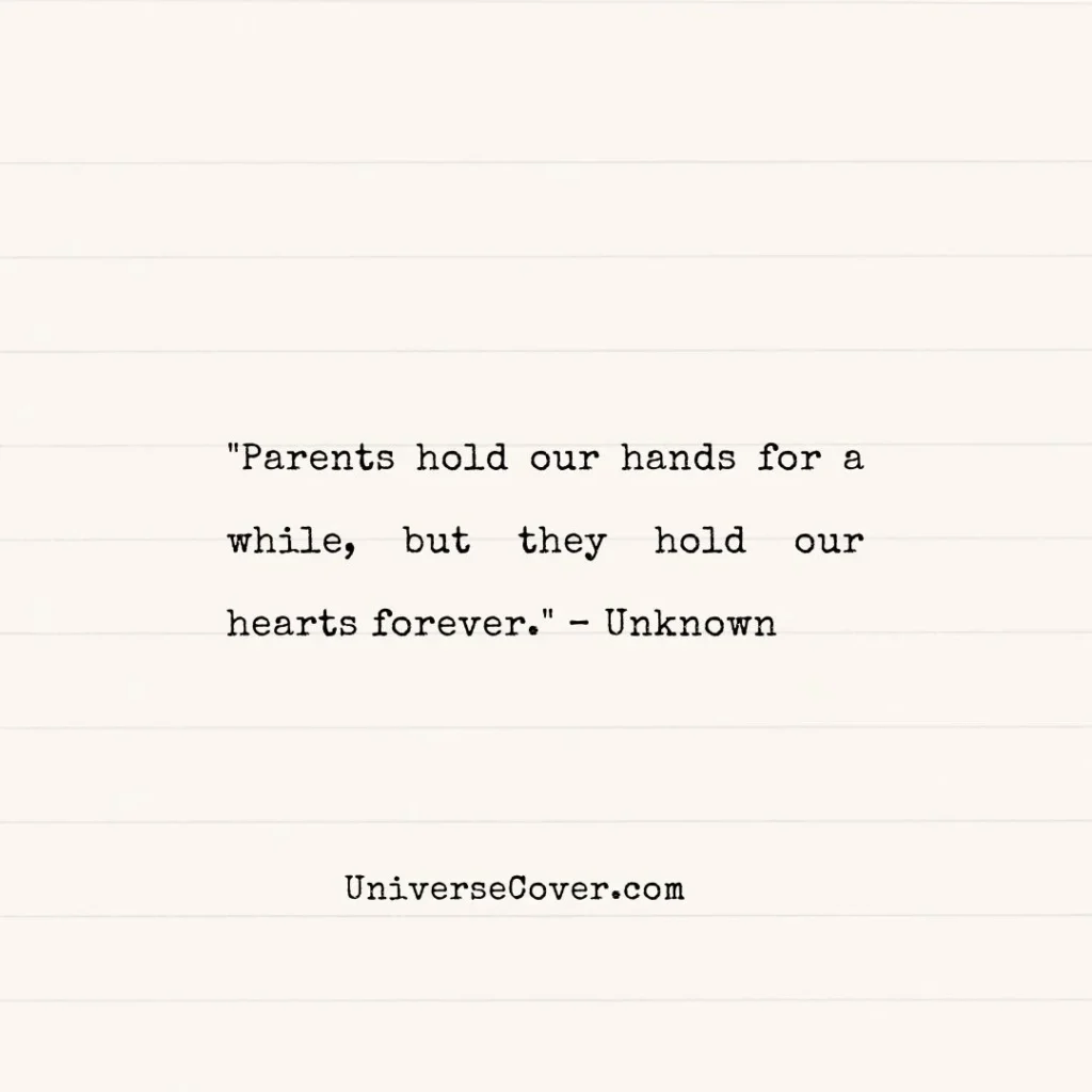 "Parents hold our hands for a while, but they hold our hearts forever." Unknown