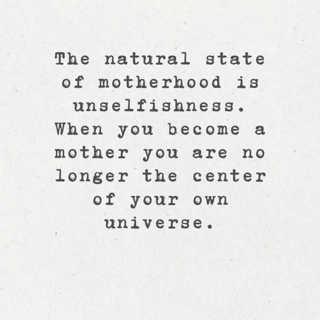 12. "The natural state of motherhood is unselfishness. When you become a mother, you are no longer the center of your own universe. You relinquish that position to your children."