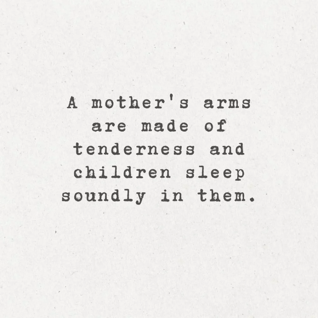 15. "A mother's arms are made of tenderness and children sleep soundly in them."
