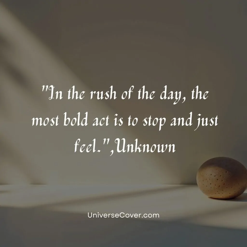 In the rush of the day, the most bold act is to stop and just feel.