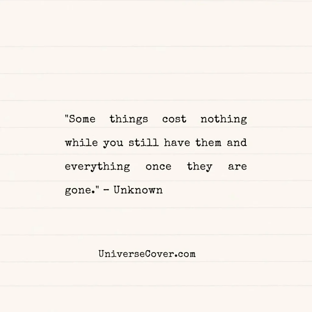 "Some things cost nothing while you still have them and everything once they are gone." Unknown