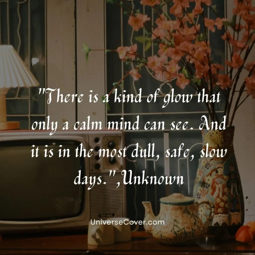 There is a kind of glow that only a calm mind can see. And it is in the most dull, safe, slow days."