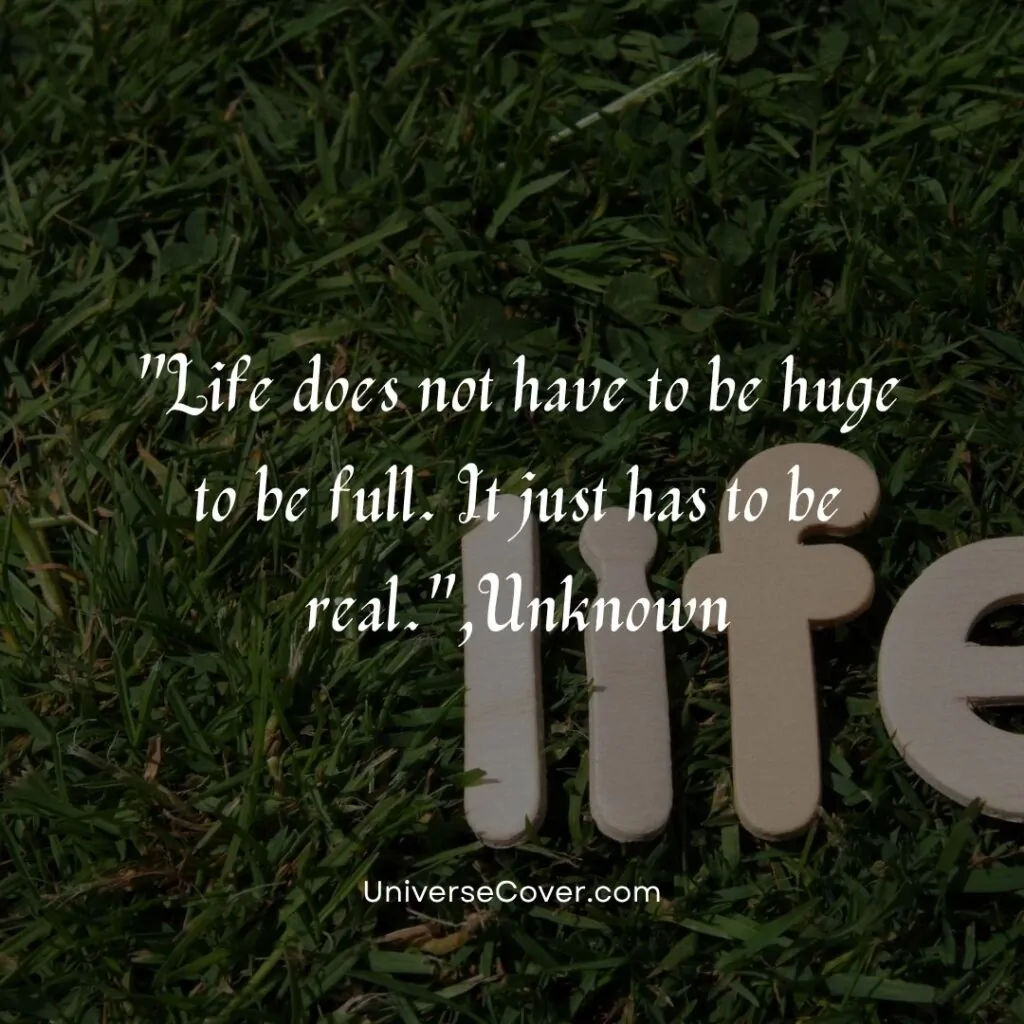 Life does not have to be huge to be full. It just has to be real.