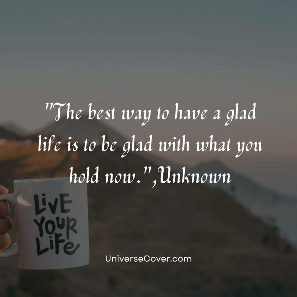 The best way to have a glad life is to be glad with what you hold now."