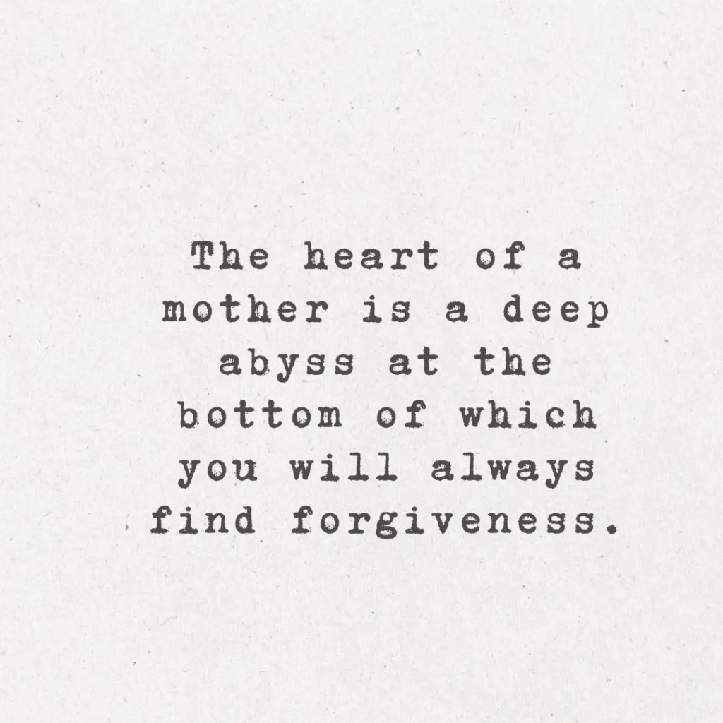 3. "The heart of a mother is a deep abyss at the bottom of which you will always find forgiveness."