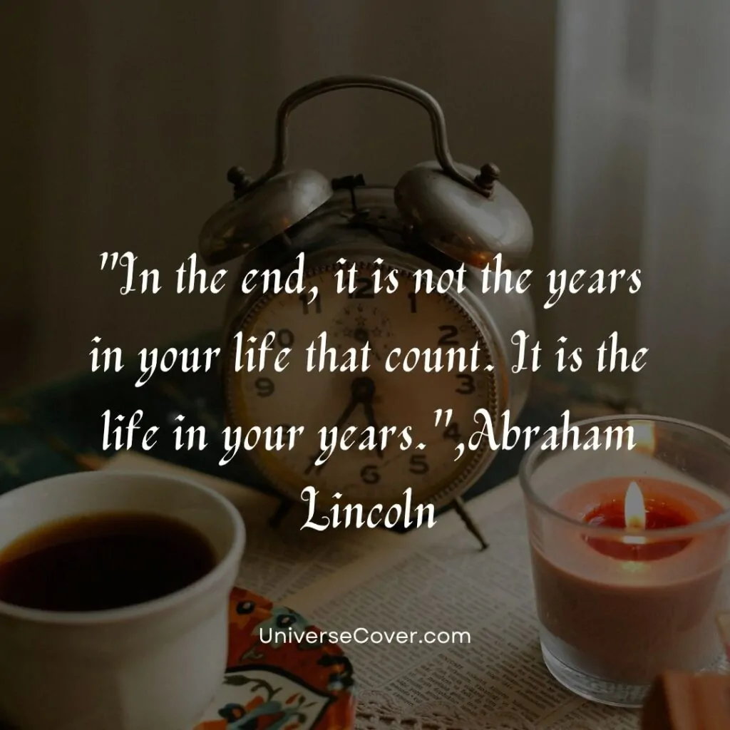 In the end, it is not the years in your life that count. It is the life in your years.