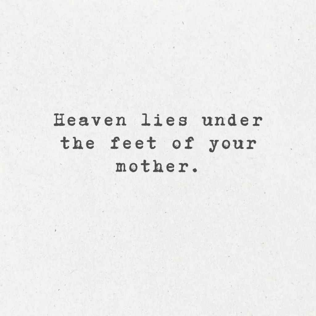 4. "Heaven lies under the feet of your mother."