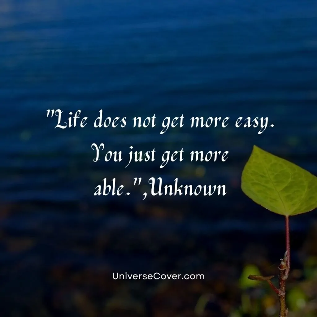 Life does not get more easy. You just get more able.