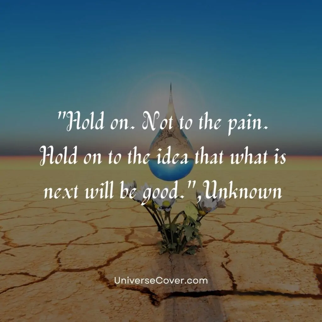 Hold on. Not to the pain. Hold on to the idea that what is next will be good.