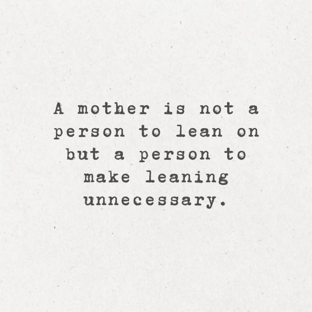 7. "A mother is not a person to lean on, but a person to make leaning unnecessary."