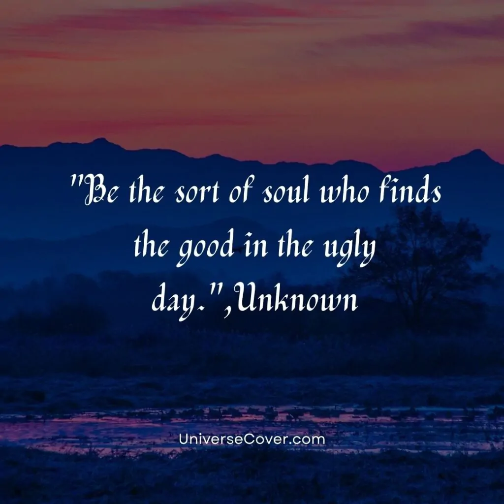 Be the sort of soul who finds the good in the ugly day.