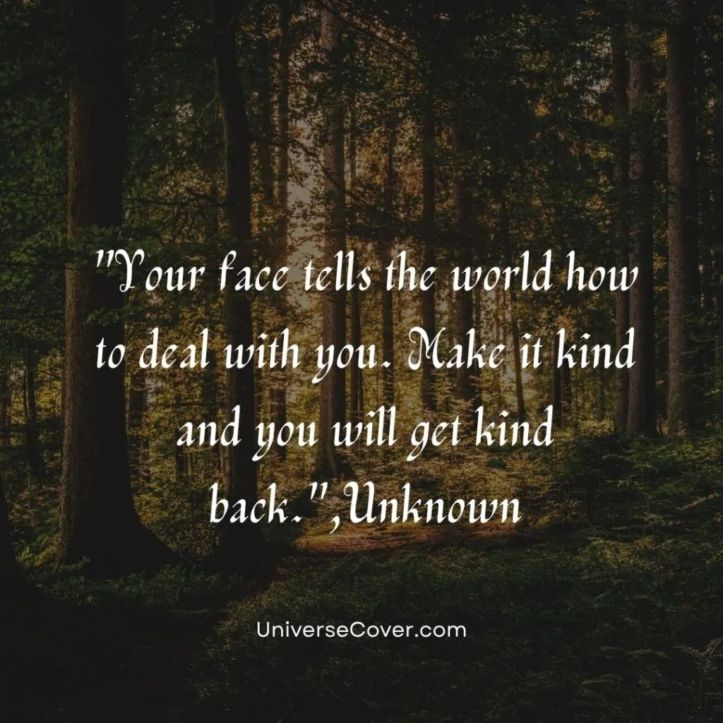 Your face tells the world how to deal with you. Make it kind and you will get kind back."