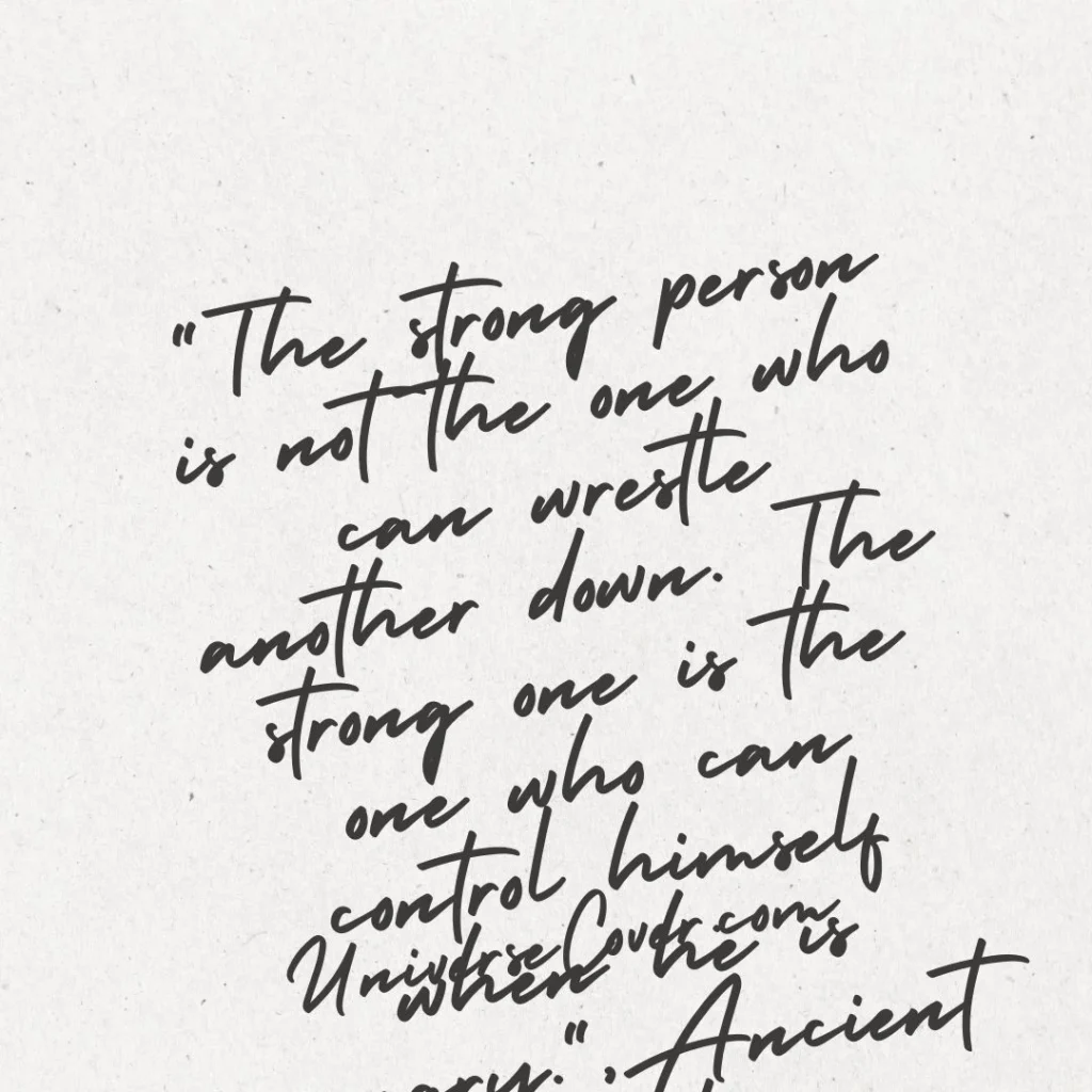 "The strong person is not the one who can wrestle another down. The strong one is the one who can control himself when he is angry." - Ancient Wisdom