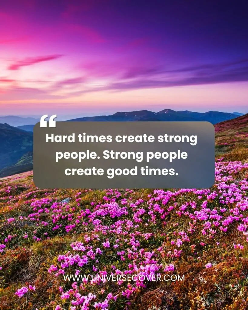 Hard times create strong people. Strong people create good times.