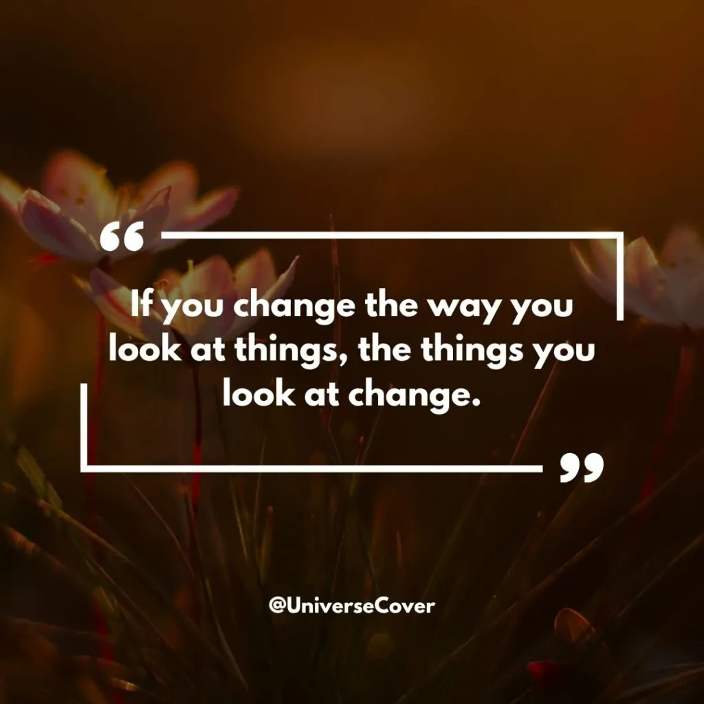 "If you change the way you look at things, the things you look at change."