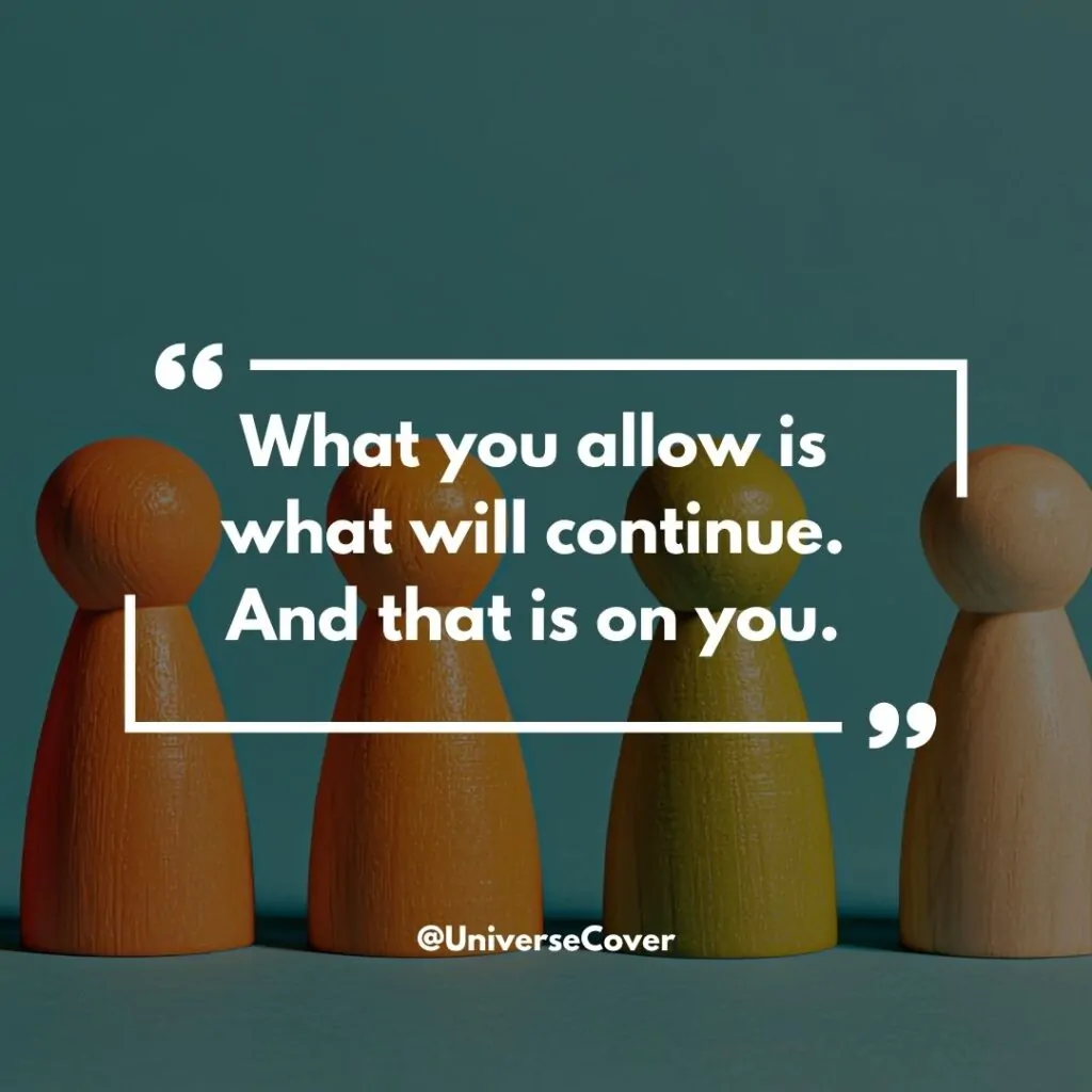 What you allow is what will continue. And that is on you.