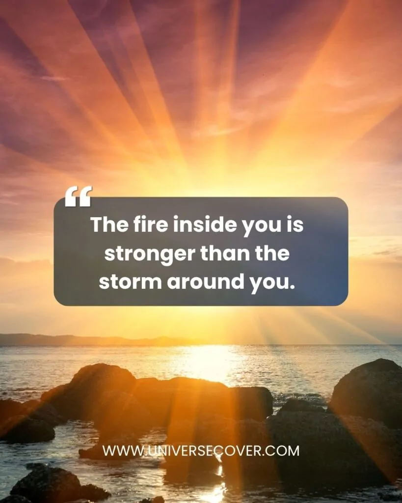 The fire inside you is stronger than the storm around you.