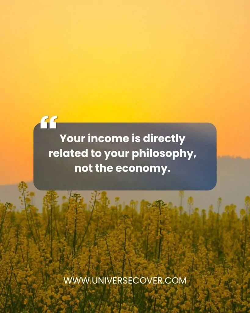 Your income is directly related to your philosophy, not the economy.