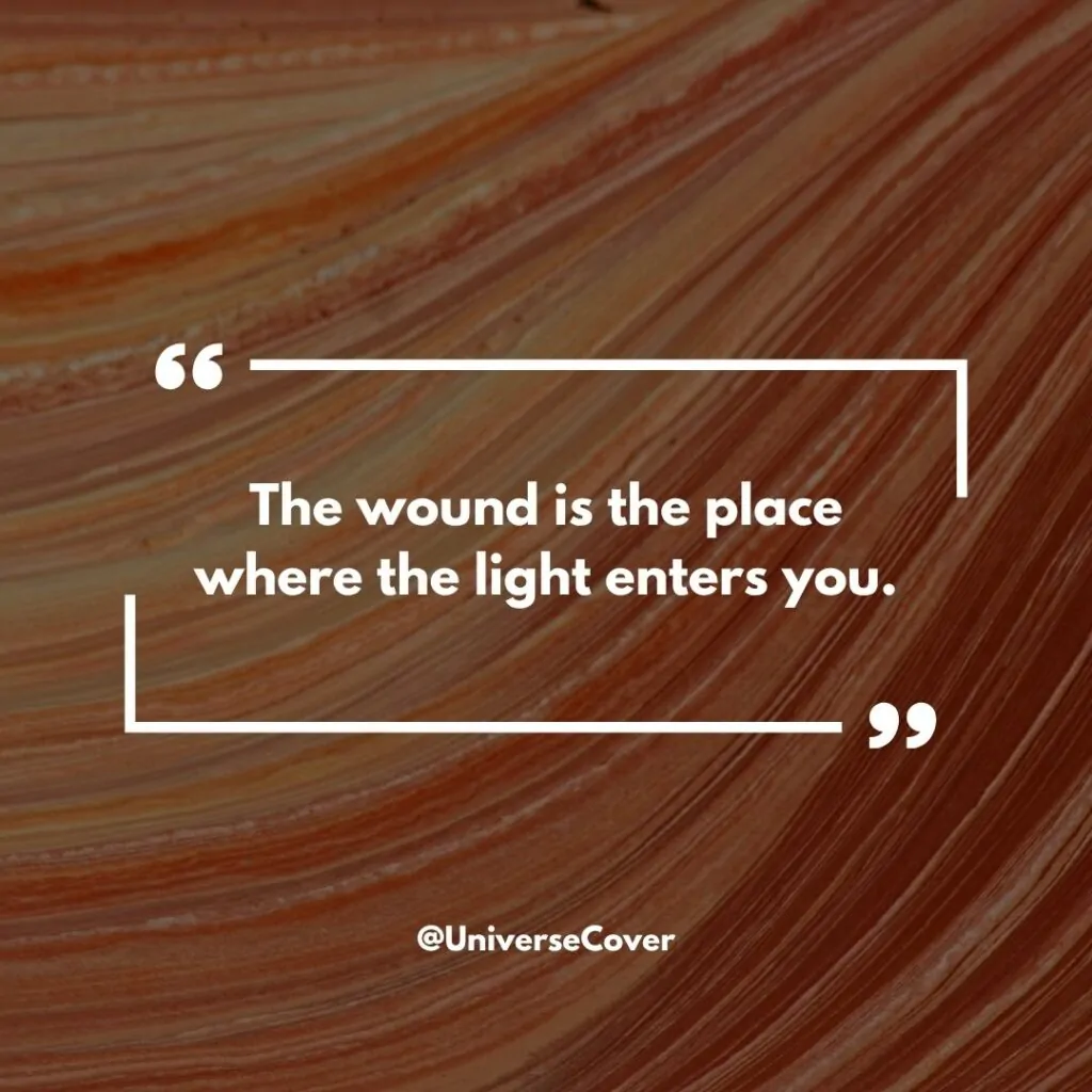 "The wound is the place where the light enters you."