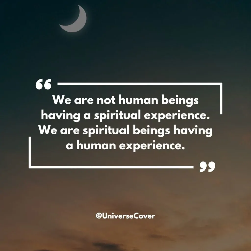 We are not human beings having a spiritual experience. We are spiritual beings having a human experience.
