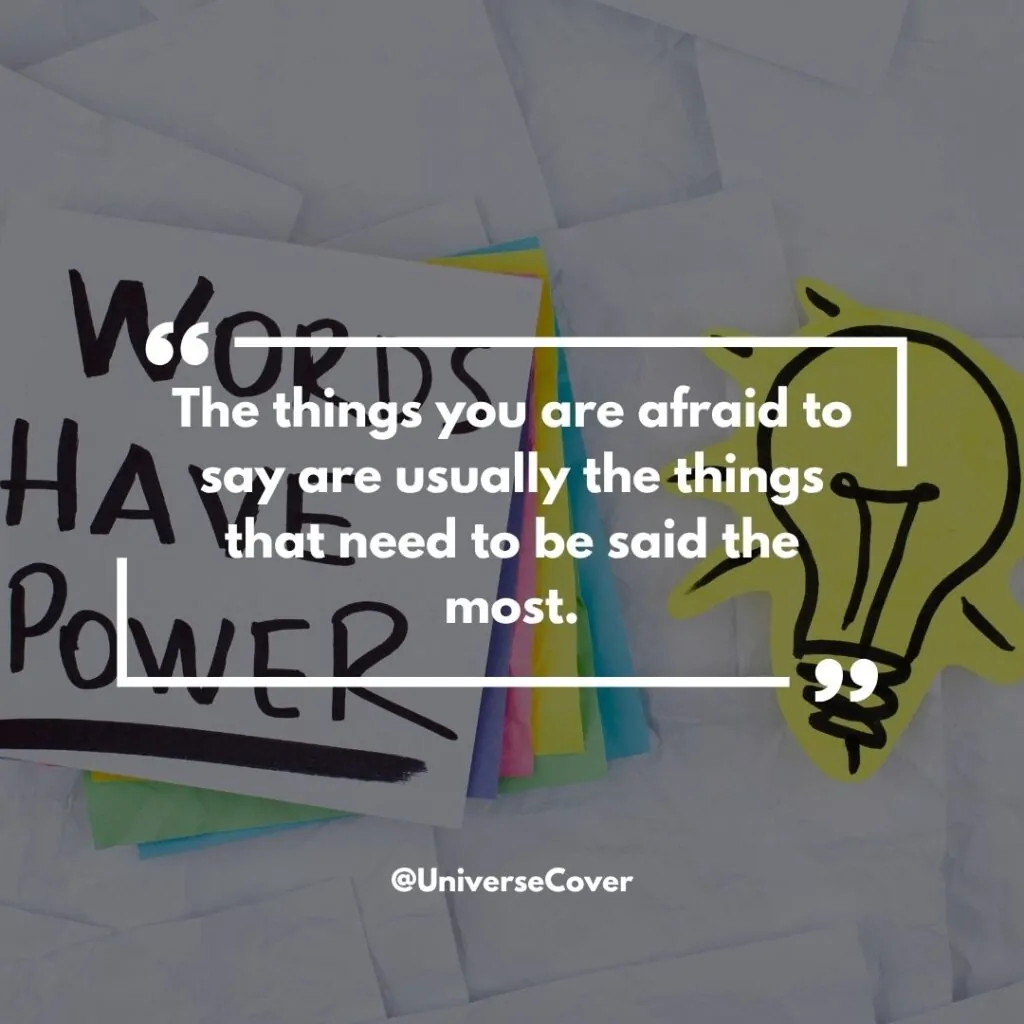 The things you are afraid to say are usually the things that need to be said the most.