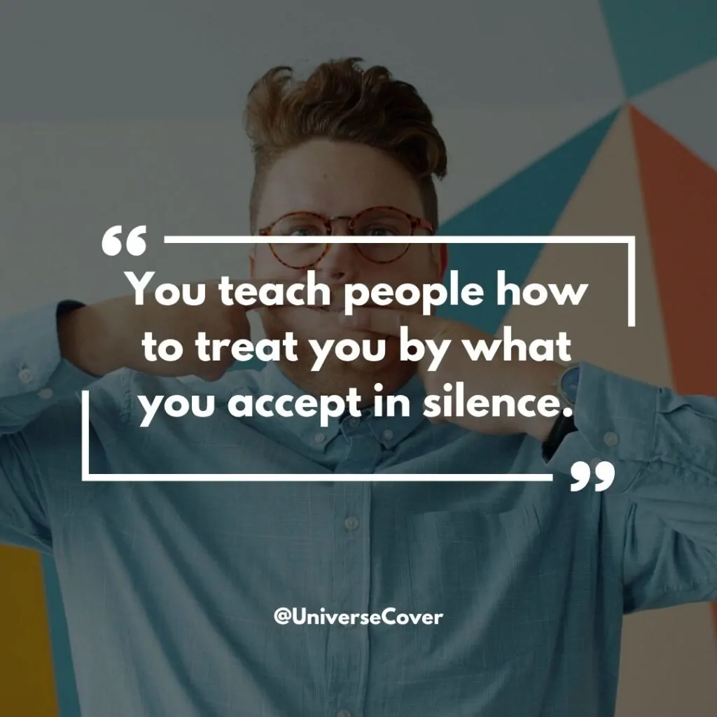 You teach people how to treat you by what you accept in silence.