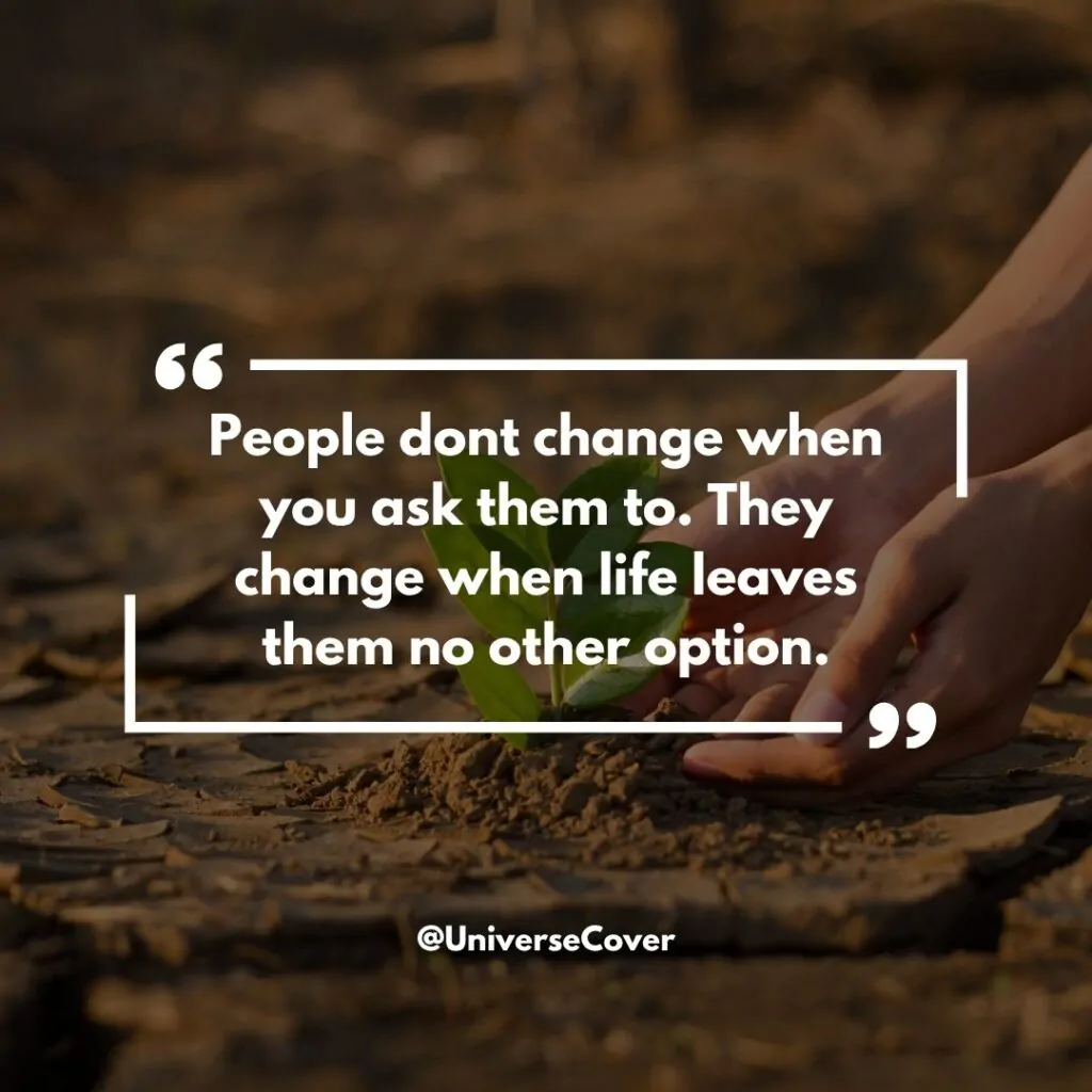 People dont change when you ask them to. They change when life leaves them no other option."