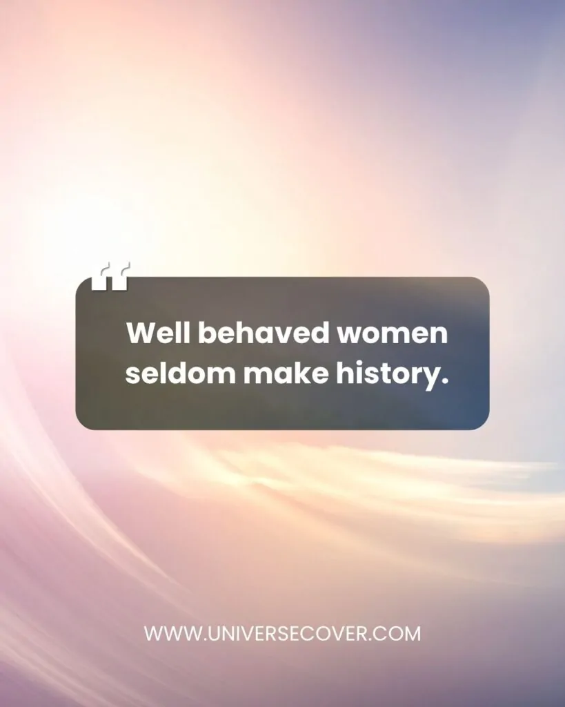Well behaved women seldom make history.