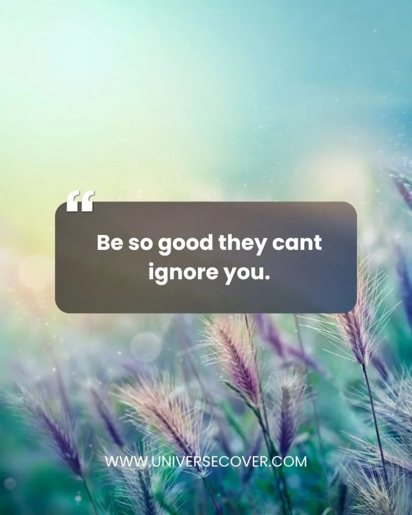 Be so good they cant ignore you.