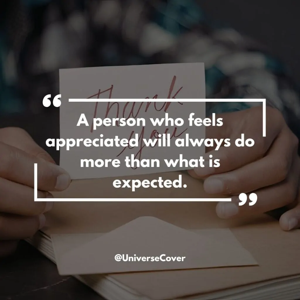 A person who feels appreciated will always do more than what is expected.