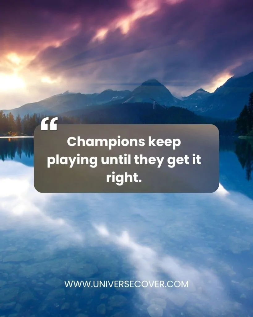 Champions keep playing until they get it right.