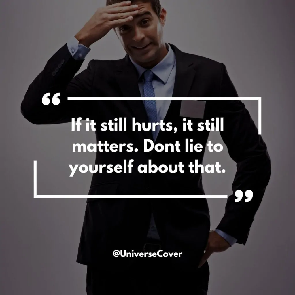 If it still hurts, it still matters. Dont lie to yourself about that.