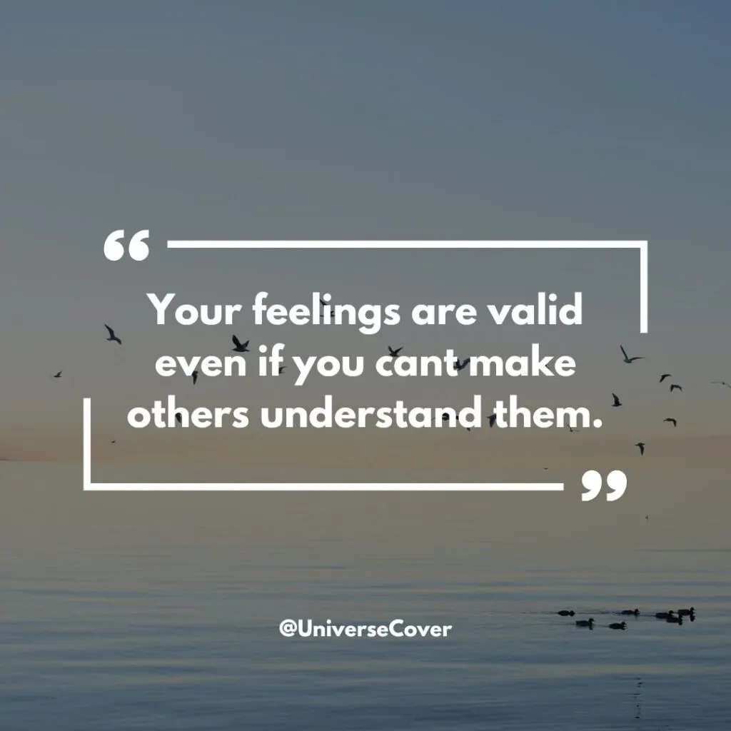 Your feelings are valid even if you cant make others understand them.