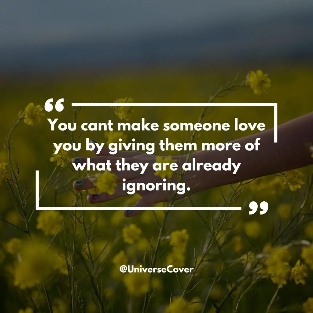You cant make someone love you by giving them more of what they are already ignoring.