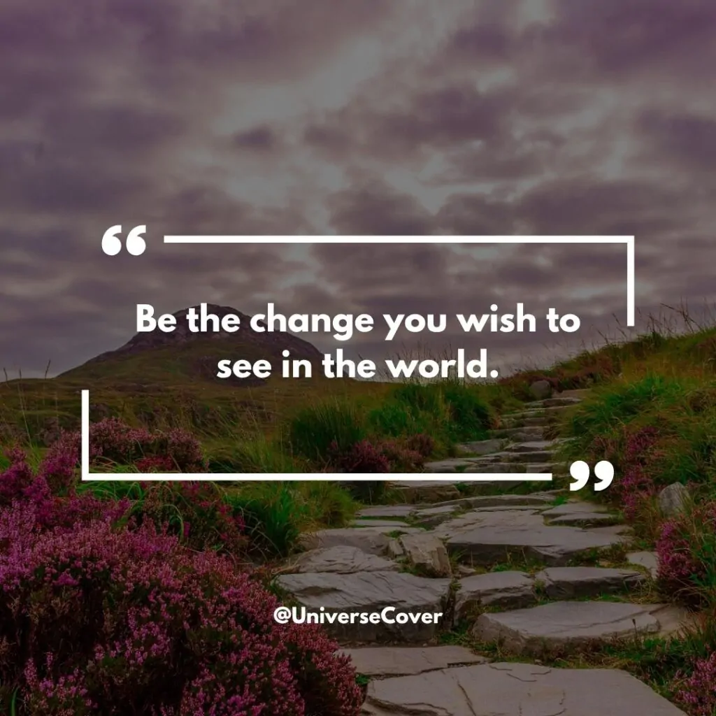 "Be the change you wish to see in the world."