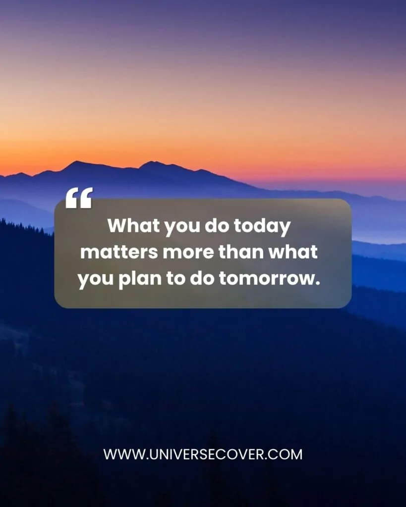 What you do today matters more than what you plan to do tomorrow.