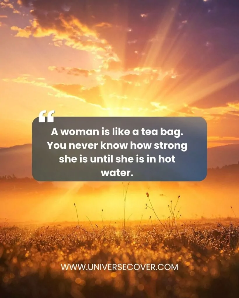 A woman is like a tea bag. You never know how strong she is until she is in hot water.