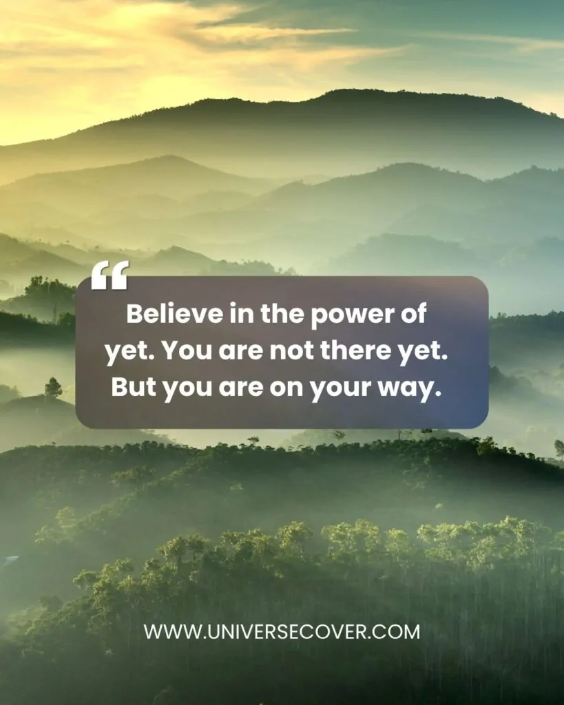 Believe in the power of yet. You are not there yet. But you are on your way.