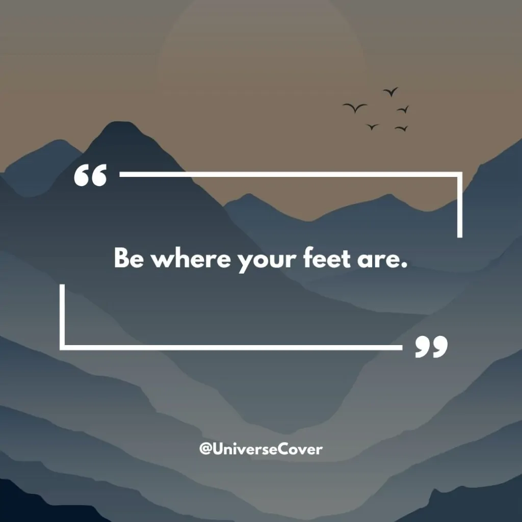 "Be where your feet are."