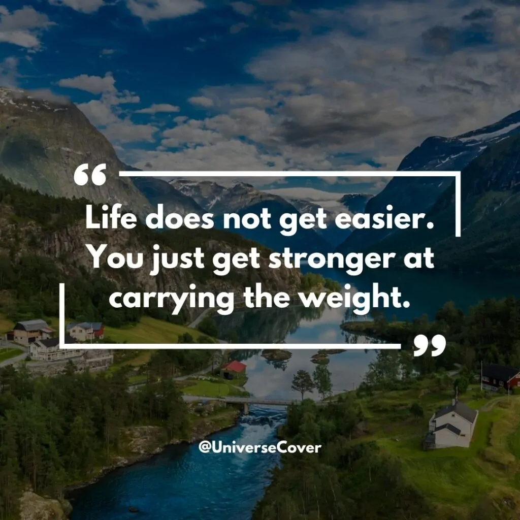 Life does not get easier. You just get stronger at carrying the weight.