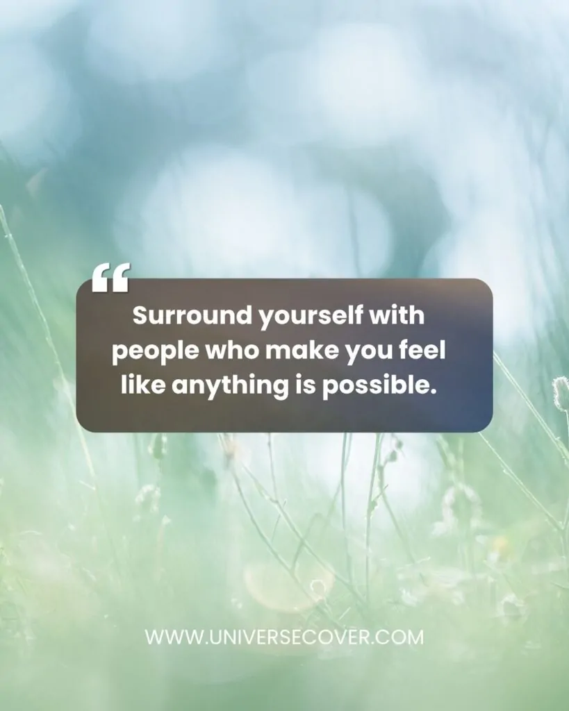 Surround yourself with people who make you feel like anything is possible