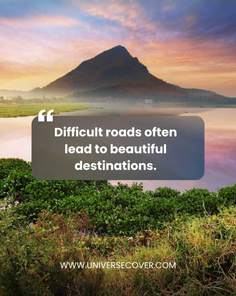 Difficult roads often lead to beautiful destinations.