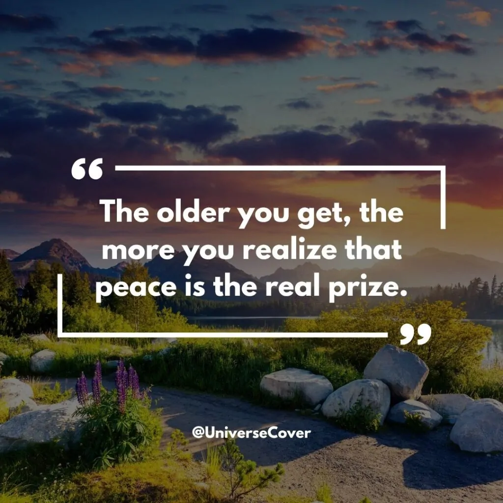 The older you get, the more you realize that peace is the real prize.
