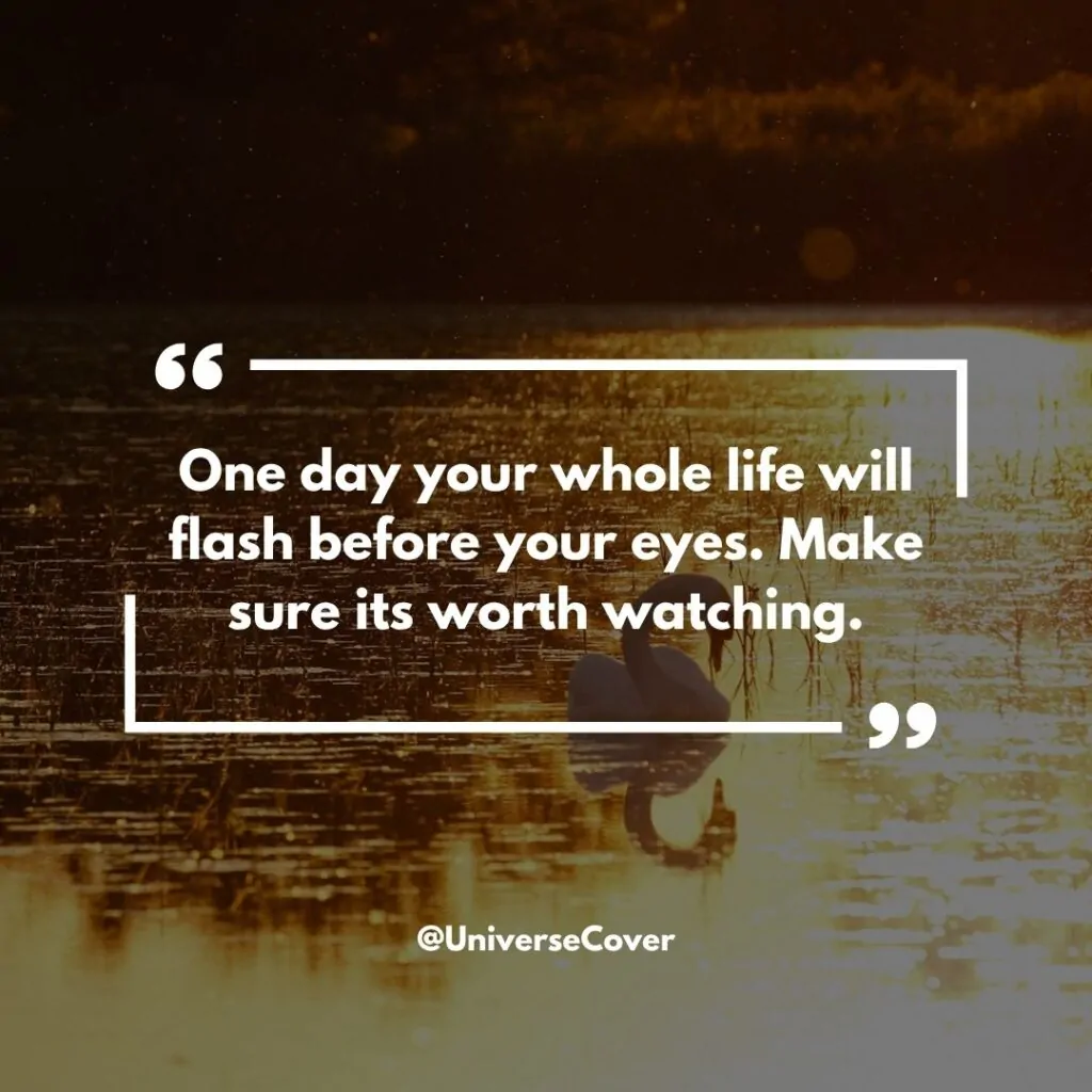 One day your whole life will flash before your eyes. Make sure its worth watching.