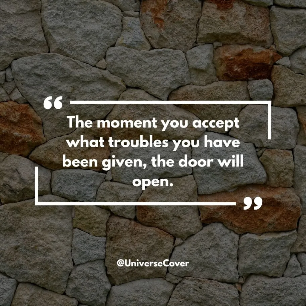 "The moment you accept what troubles you have been given, the door will open."